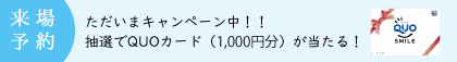 来場予約　ただいまキャンペーン中！！抽選でQUOカード（1000円分）が当たる！