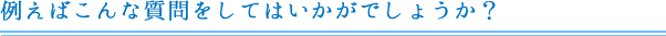 例えばこんな質問をしてはいかがでしょうか？