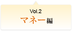 Vol.2 マネー編
