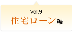 Vol.9 住宅ローン編